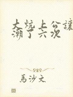 大炕上公让我高潮了六次