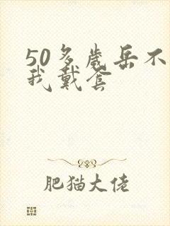 50多岁岳不让我戴套