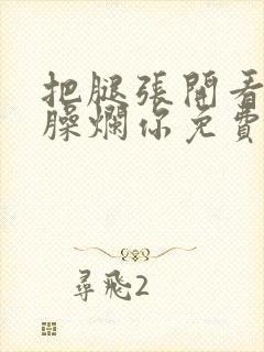 把腿张开看老子臊烂你免费