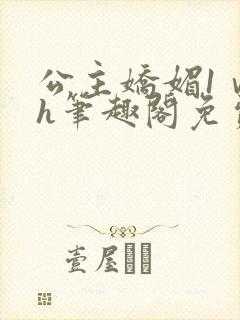 公主娇媚1ⅴ1h笔趣阁免费阅读