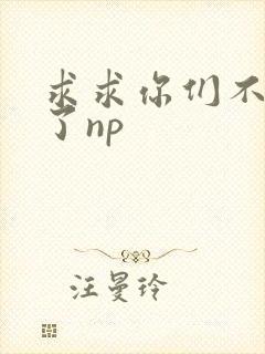 求求你们不要做了np