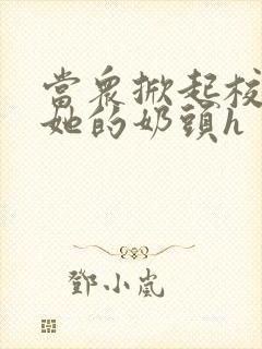 当众掀起校服揉她的奶头h