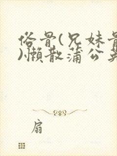 俗骨(兄妹骨科)懒散蒲公英结局