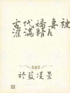 古代娇妻被邻居灌满精h