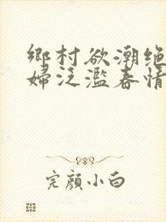 乡村欲潮绝色村妇泛滥春情下载