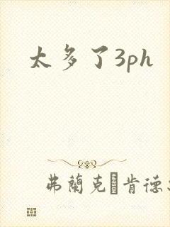 太多了3ph