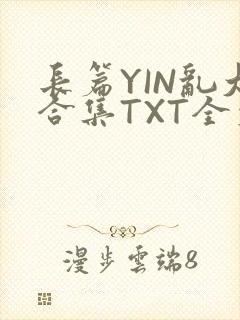长篇YIN乱大合集TXT全文下载