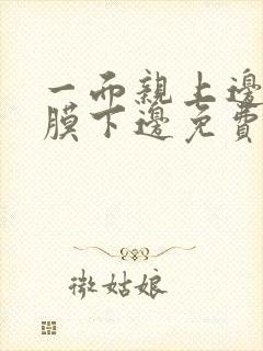 一面亲上边一面膜下边免费阅读
