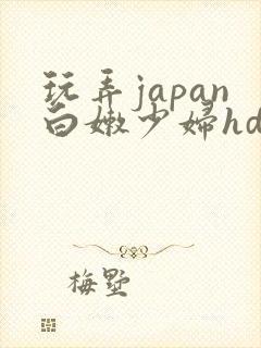 玩弄japan白嫩少妇hd小说