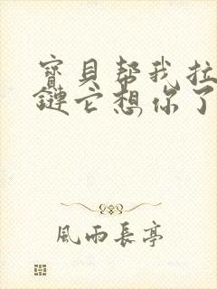 宝贝帮我拉开拉链它想你了