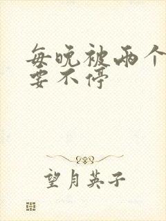 每晚被两个师傅要不停
