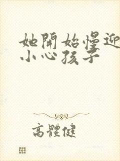 她开始慢迎迎合小心孩子