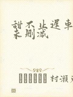 甜不止迟车浴室未删减