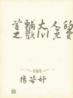 首辅大人的床榻之欢1v1免费