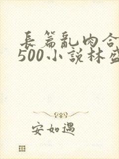 长篇乱肉合集乱500小说林盛