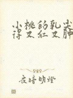 小桃的乳尖被吸得又红又肿