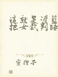 这就是灌篮球员把女裁判睡了