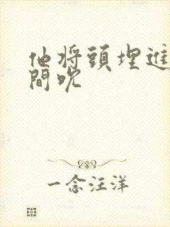 他将头埋进双腿间吮