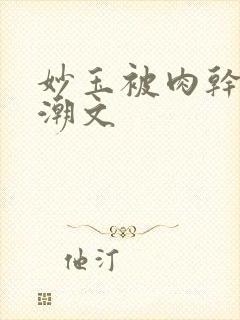 妙玉被肉干高H潮文