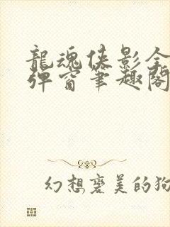 龙魂侠影全文无弹窗笔趣阁