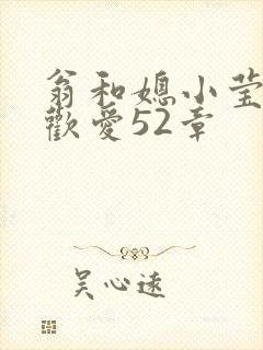 翁和媳小莹浴室欢爱52章