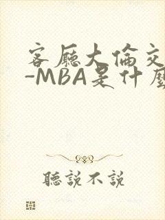 客厅大伦交侩H-MBA是什么