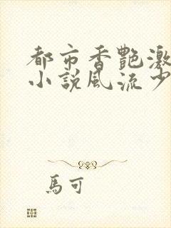 都市香艳激情肉小说风流少年小说