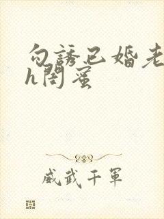 勾诱已婚老男人h闺蜜