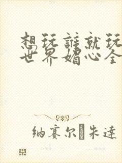 想玩谁就玩谁的世界媚心全文阅读