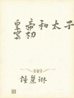 皇帝和太子妃h云初