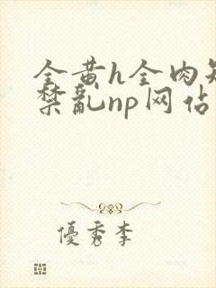全黄h全肉短篇禁乱np网站封面