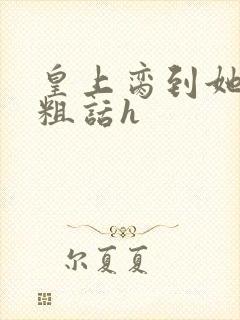 皇上脔到她哭h粗话h