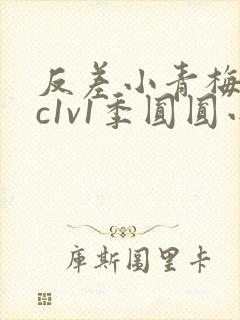 反差小青梅不经c1v1季圆圆小说