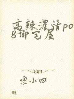 高辣浓情po18御宅屋