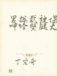 男总裁被保镖c呻吟双腿大张bl