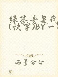 绿茶竟是我自己(快穿)BY一颗栗子