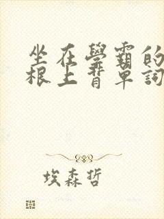 坐在学霸的大紫根上背单词