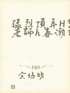 猛烈顶弄H禁欲老师h春潮视频