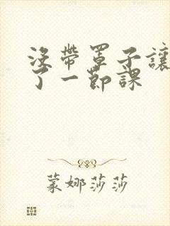 没带罩子让他c了一节课封面