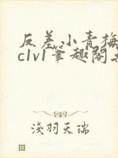 反差小青梅不经c1v1笔趣阁无弹窗