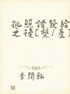 批照错发给情敌之后[双/产]封面