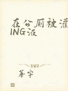 在公厕被灌满JING液