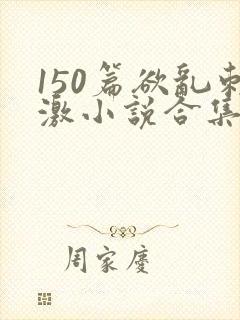 150篇欲乱刺激小说合集