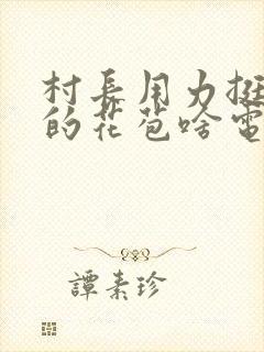 村长用力挺进她的花苞啥电视