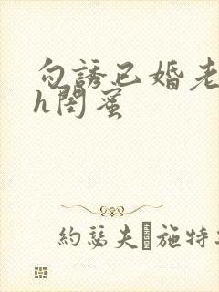 勾诱已婚老男人h闺蜜