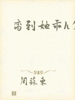 脔到她乖h失贞