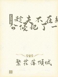 巜趁夫不在给给公侵犯了一天