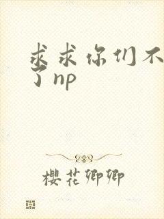 求求你们不要做了np