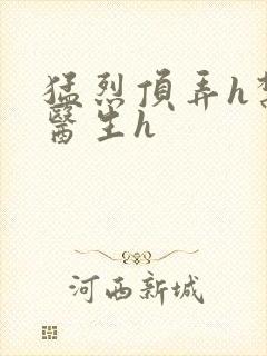 猛烈顶弄h禁欲医生h