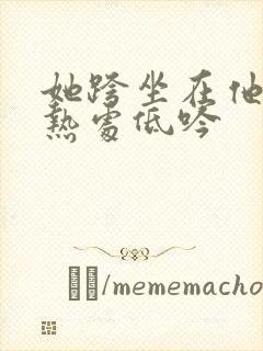 她跨坐在他的炽热处低吟
